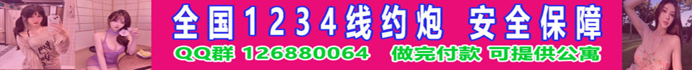 全国1234线约炮 安全保障 做完付款 可提供公寓